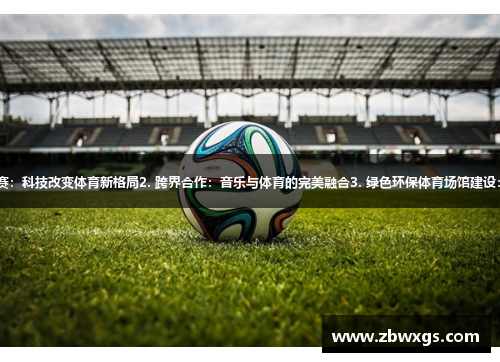 1. 无人机助力足球比赛：科技改变体育新格局2. 跨界合作：音乐与体育的完美融合3. 绿色环保体育场馆建设：为可持续发展添动力