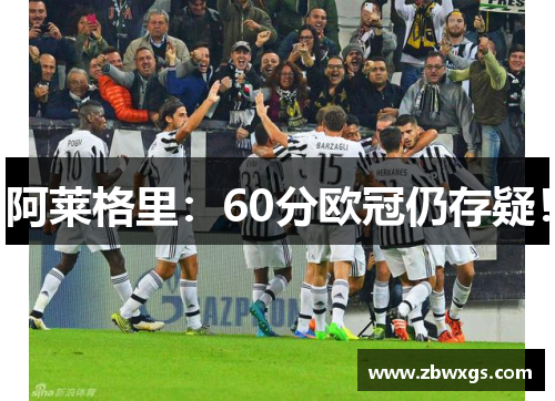 阿莱格里：60分欧冠仍存疑！